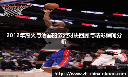 2012年热火与活塞的激烈对决回顾与精彩瞬间分析