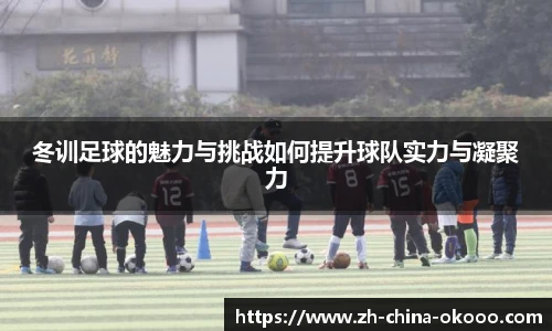 冬训足球的魅力与挑战如何提升球队实力与凝聚力